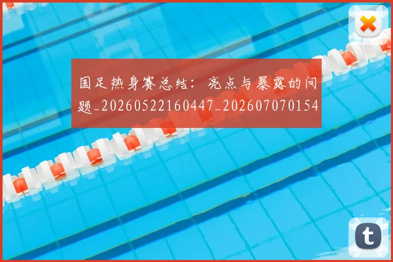 国足热身赛总结：亮点与暴露的问题_20260522160447_20260707015415