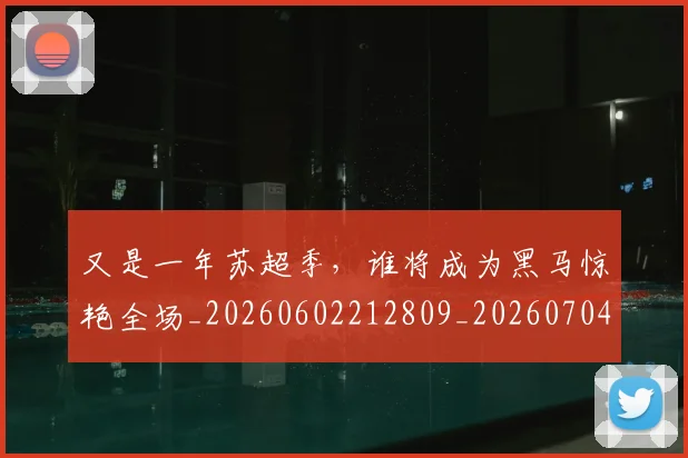 又是一年苏超季,谁将成为黑马惊艳全场_20260602212809_20260704175058