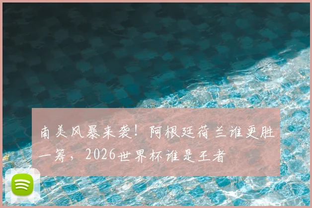 南美风暴来袭!阿根廷荷兰谁更胜一筹,2026世界杯谁是王者