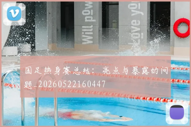 国足热身赛总结：亮点与暴露的问题_20260522160447