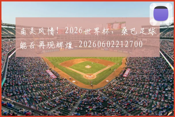 南美风情!2026世界杯,桑巴足球能否再现辉煌_20260602212700