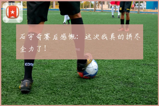 石宇奇赛后感慨:这次我真的拼尽全力了!