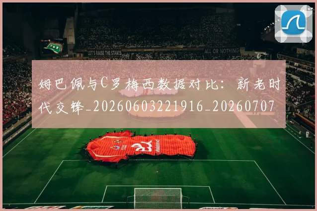 姆巴佩与C罗梅西数据对比：新老时代交锋_20260603221916_20260707023321