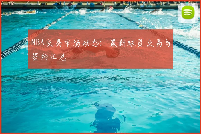NBA交易市场动态:最新球员交易与签约汇总