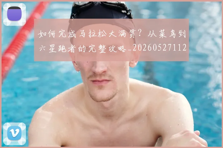 如何完成马拉松大满贯?从菜鸟到六星跑者的完整攻略_20260527112058