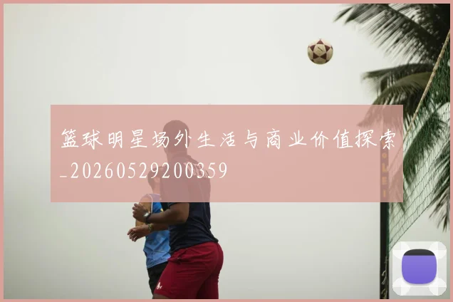 篮球明星场外生活与商业价值探索_20260529200359