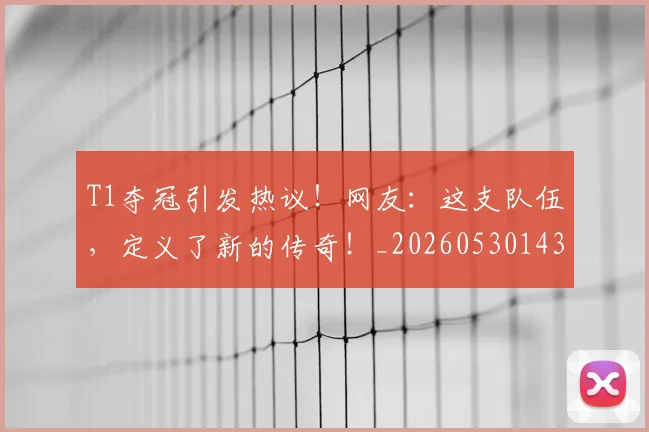 T1夺冠引发热议！网友：这支队伍，定义了新的传奇！_20260530143746