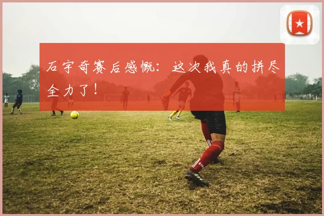 石宇奇赛后感慨:这次我真的拼尽全力了!