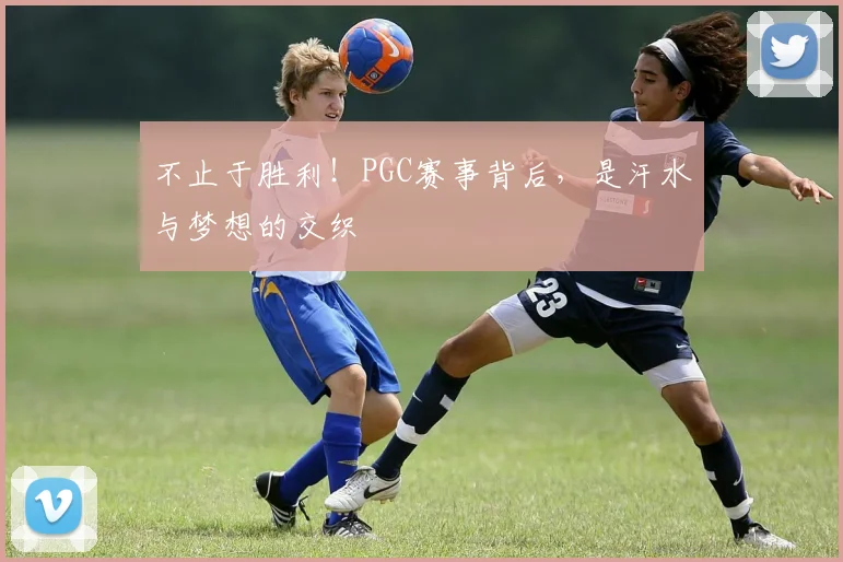 不止于胜利!PGC赛事背后,是汗水与梦想的交织