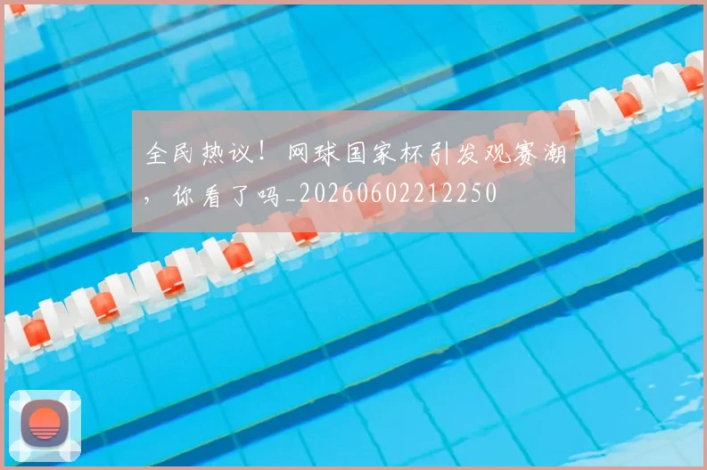 全民热议!网球国家杯引发观赛潮,你看了吗_20260602212250