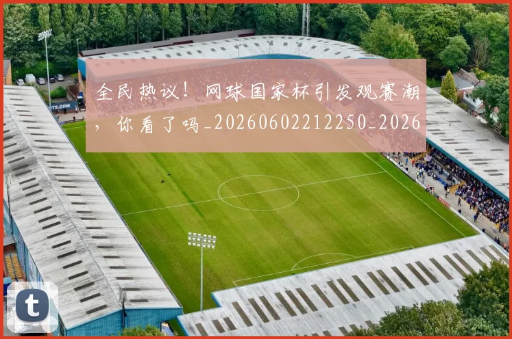 全民热议!网球国家杯引发观赛潮,你看了吗_20260602212250_20260704171123