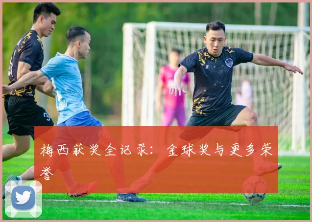梅西获奖全记录:金球奖与更多荣誉