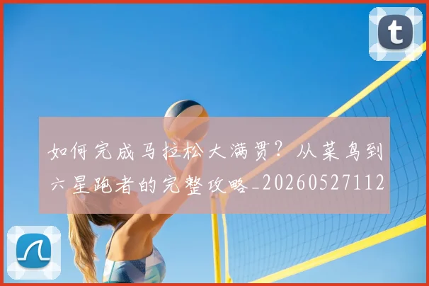 如何完成马拉松大满贯?从菜鸟到六星跑者的完整攻略_20260527112058