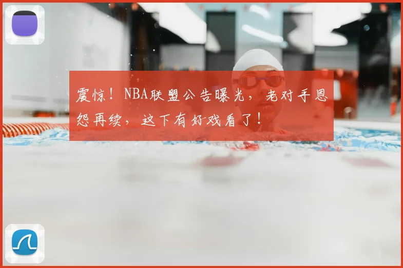震惊!NBA联盟公告曝光,老对手恩怨再续,这下有好戏看了!