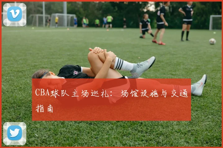 CBA球队主场巡礼:场馆设施与交通指南