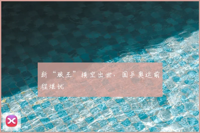 新“狼王”横空出世，国乒奥运前程堪忧