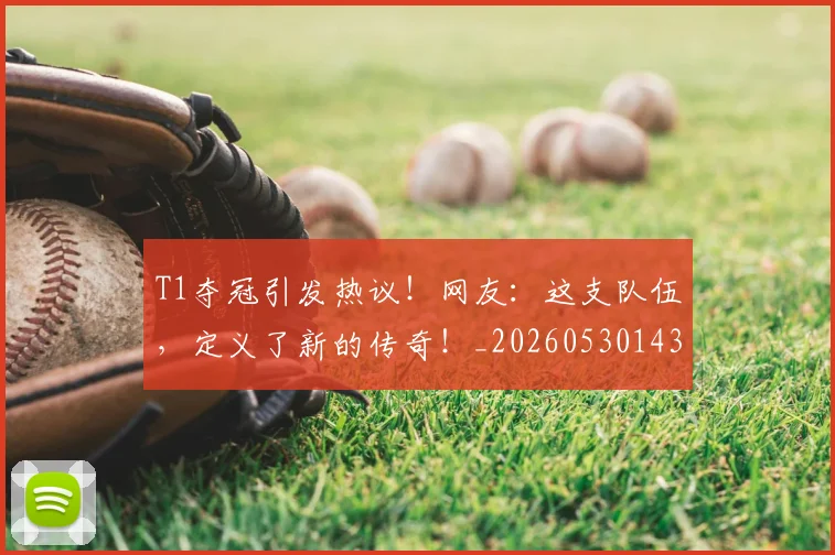 T1夺冠引发热议！网友：这支队伍，定义了新的传奇！_20260530143746