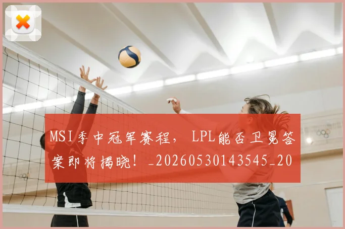 MSI季中冠军赛程， LPL能否卫冕答案即将揭晓！_20260530143545_20260702044502