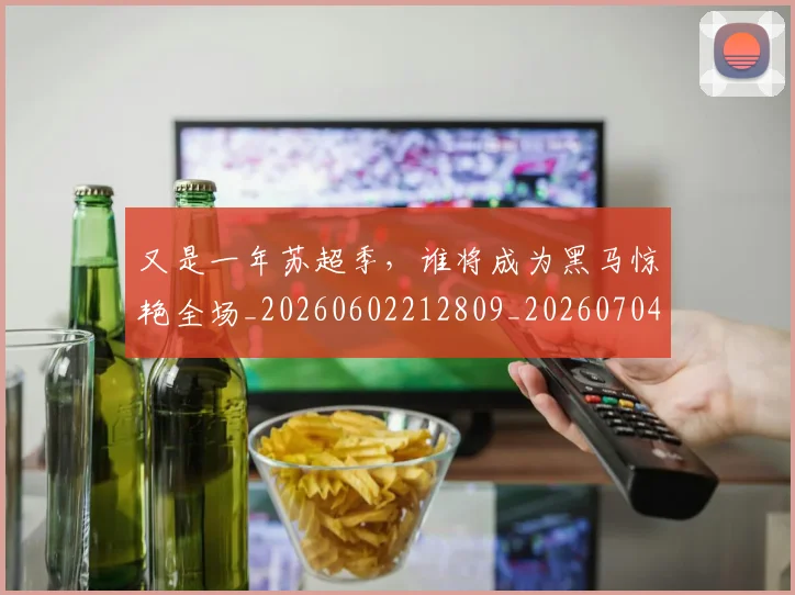 又是一年苏超季，谁将成为黑马惊艳全场_20260602212809_20260704175058