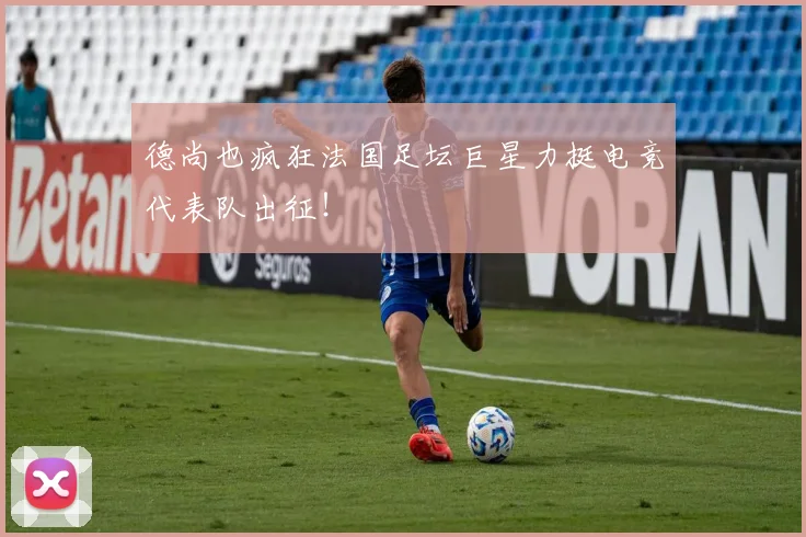 德尚也疯狂法国足坛巨星力挺电竞代表队出征!