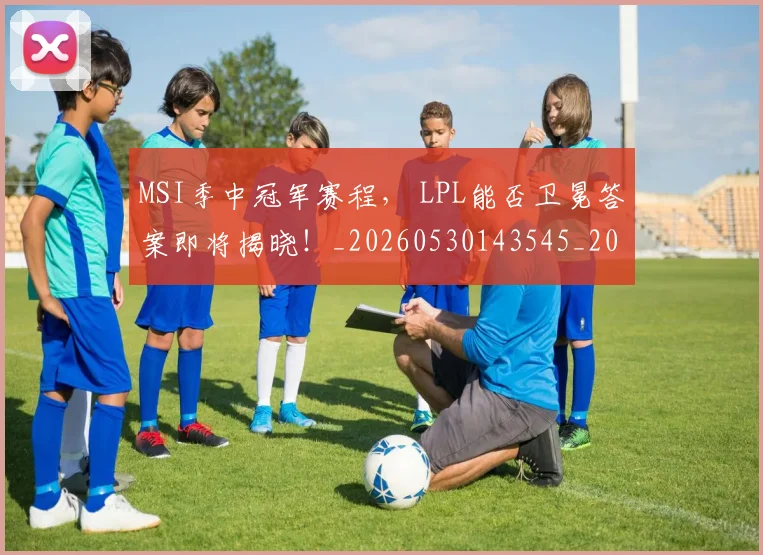 MSI季中冠军赛程, LPL能否卫冕答案即将揭晓!_20260530143545_20260702044502