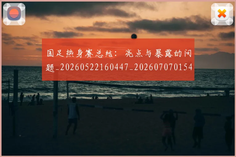 国足热身赛总结：亮点与暴露的问题_20260522160447_20260707015415