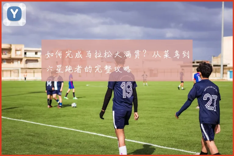 如何完成马拉松大满贯?从菜鸟到六星跑者的完整攻略