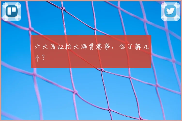 六大马拉松大满贯赛事，你了解几个？