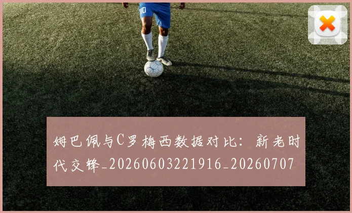姆巴佩与C罗梅西数据对比：新老时代交锋_20260603221916_20260707023321