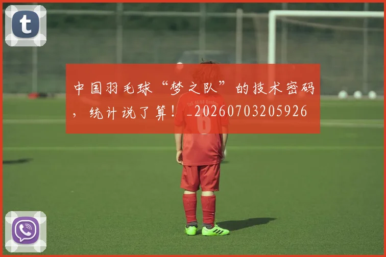 中国羽毛球“梦之队”的技术密码,统计说了算!_20260703205926