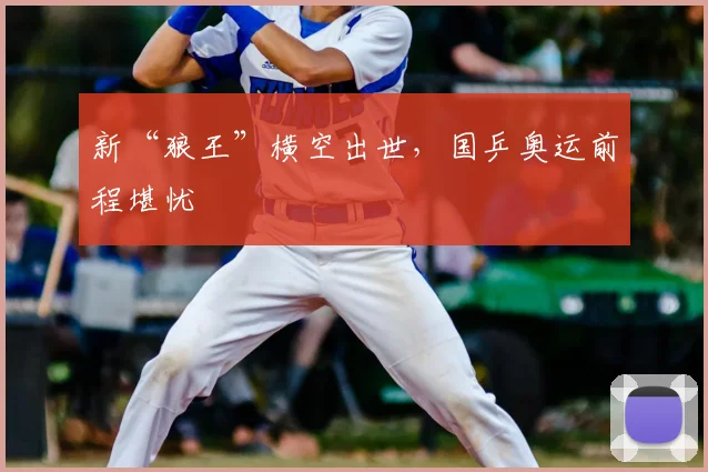 新“狼王”横空出世，国乒奥运前程堪忧