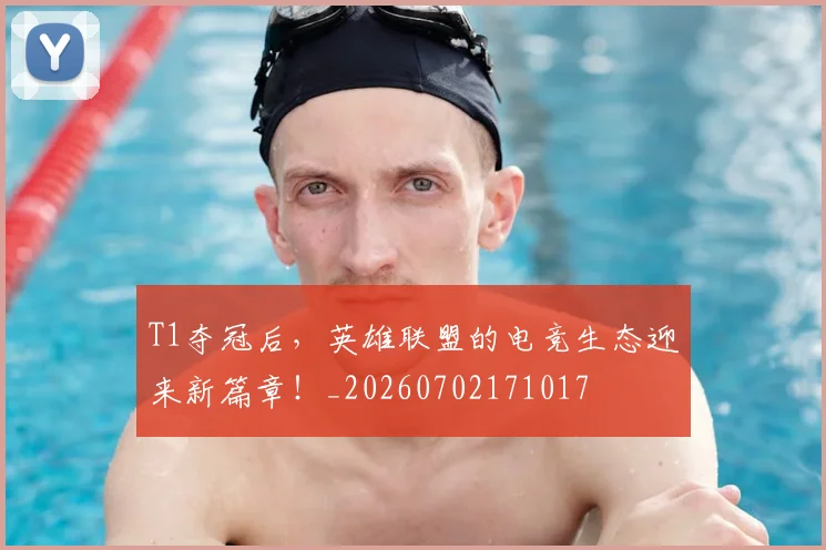 T1夺冠后,英雄联盟的电竞生态迎来新篇章!_20260702171017