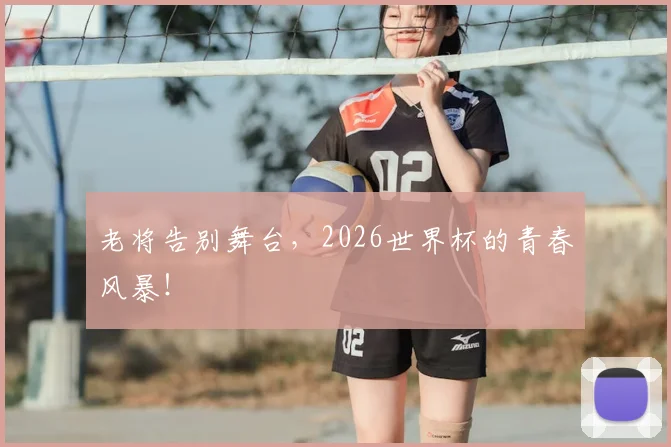 老将告别舞台，2026世界杯的青春风暴！