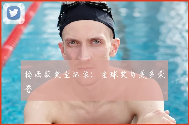 梅西获奖全记录:金球奖与更多荣誉