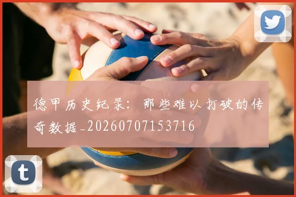 德甲历史纪录：那些难以打破的传奇数据_20260707153716