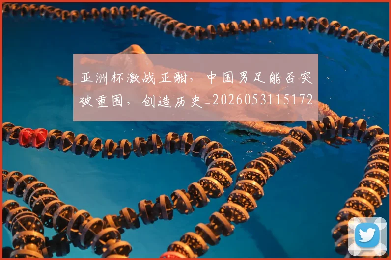 亚洲杯激战正酣,中国男足能否突破重围,创造历史_20260531151727