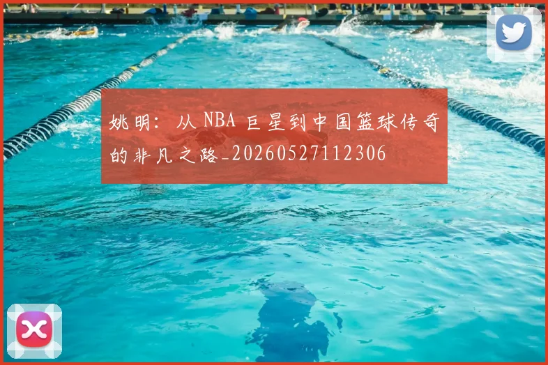姚明:从 NBA 巨星到中国篮球传奇的非凡之路_20260527112306