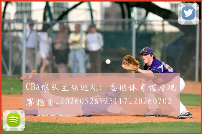 CBA球队主场巡礼：各地体育馆与观赛指南_20260526125117_20260702040542
